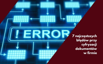 7 najczęstszych błędów przy cyfryzacji dokumentów w firmie